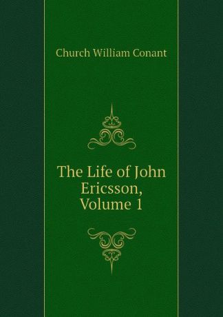 Church William Conant The Life of John Ericsson, Volume 1