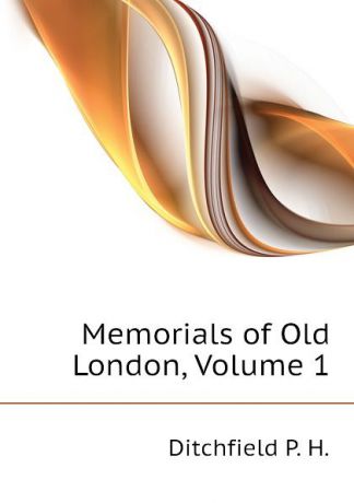Ditchfield P. H. Memorials of Old London, Volume 1