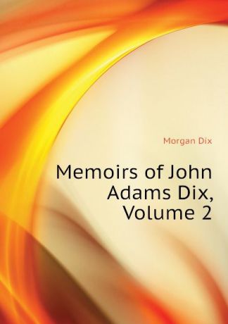 Dix Morgan Memoirs of John Adams Dix, Volume 2
