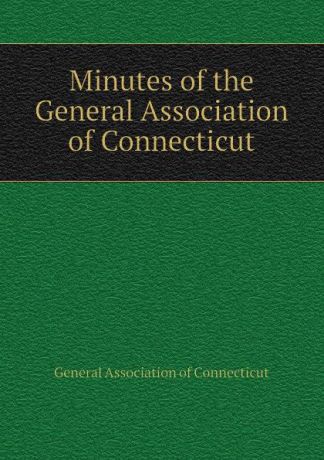 General Association of Connecticut Minutes of the General Association of Connecticut