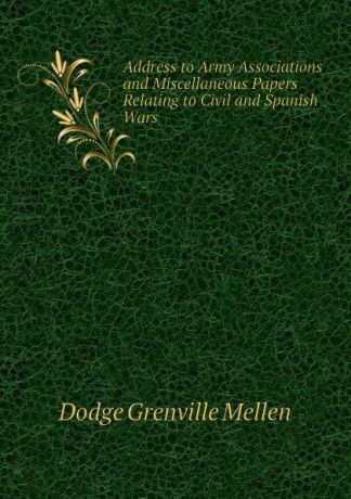 Dodge Grenville Mellen Address to Army Associations and Miscellaneous Papers Relating to Civil and Spanish Wars