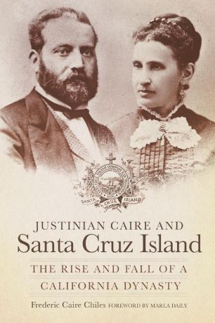 Frederic Caire Chiles Justinian Caire and the Santa Cruz Island. The Rise and Fall of a California Dynasty