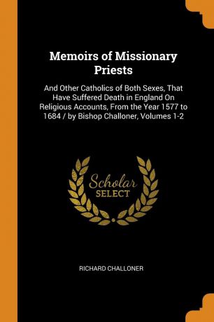 Richard Challoner Memoirs of Missionary Priests. And Other Catholics of Both Sexes, That Have Suffered Death in England On Religious Accounts, From the Year 1577 to 1684 / by Bishop Challoner, Volumes 1-2