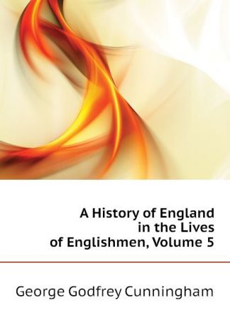 Cunningham George Godfrey A History of England in the Lives of Englishmen, Volume 5