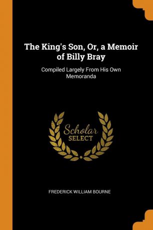 Frederick William Bourne The King.s Son, Or, a Memoir of Billy Bray. Compiled Largely From His Own Memoranda
