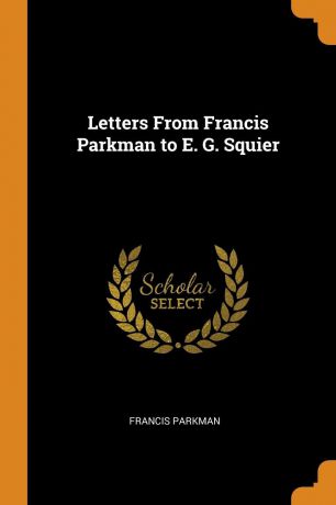Francis Parkman Letters From Francis Parkman to E. G. Squier