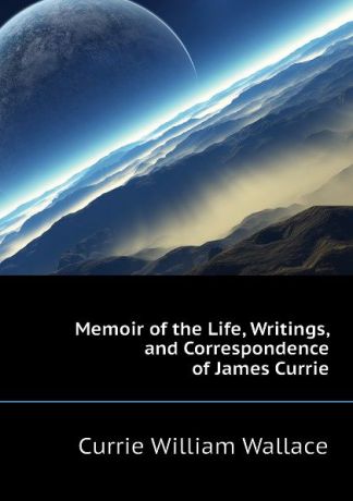 Currie William Wallace Memoir of the Life, Writings, and Correspondence of James Currie