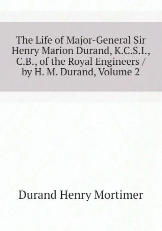 Durand Henry Mortimer The Life of Major-General Sir Henry Marion Durand, K.C.S.I., C.B., of the Royal Engineers / by H. M. Durand, Volume 2