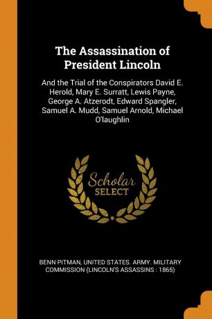 Benn Pitman The Assassination of President Lincoln. And the Trial of the Conspirators David E. Herold, Mary E. Surratt, Lewis Payne, George A. Atzerodt, Edward Spangler, Samuel A. Mudd, Samuel Arnold, Michael O.laughlin
