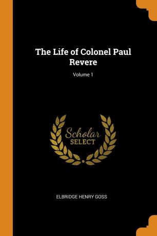 Elbridge Henry Goss The Life of Colonel Paul Revere; Volume 1