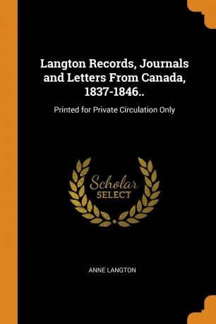 Anne Langton Langton Records, Journals and Letters From Canada, 1837-1846.. Printed for Private Circulation Only