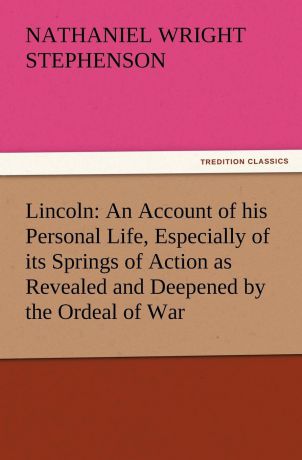 Nathaniel Wright Stephenson Lincoln. An Account of His Personal Life, Especially of Its Springs of Action as Revealed and Deepened by the Ordeal of War