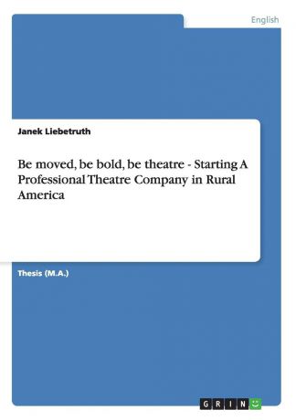 Janek Liebetruth Be moved, be bold, be theatre - Starting A Professional Theatre Company in Rural America