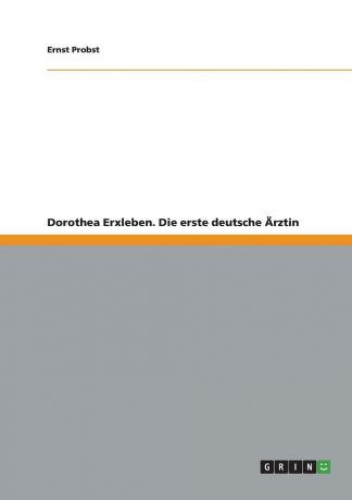 Ernst Probst Dorothea Erxleben. Die erste deutsche Arztin