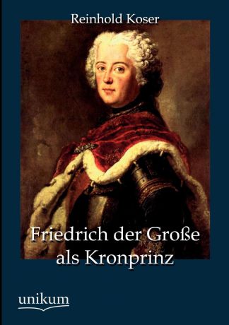 Reinhold Koser Friedrich Der Gro E ALS Kronprinz