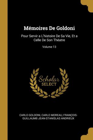 Carlo Goldoni, Carlo Moreau, François-Guillaume-Jean-Stani Andrieux Memoires De Goldoni. Pour Servir a L.histoire De Sa Vie, Et a Celle De Son Theatre; Volume 13