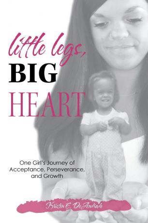 Kristen E. DeAndrade Little Legs, Big Heart. One Girl.s Journey of Acceptance, Perseverance, and Growth