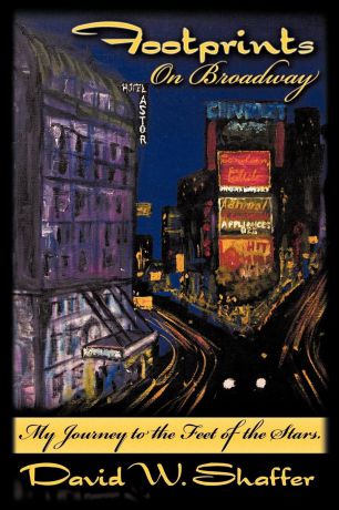 David W. Shaffer Footprints on Broadway. My Journey to the Feet of the Stars
