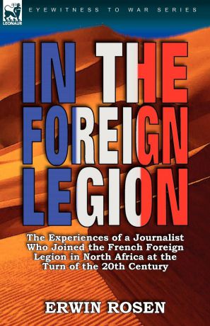 Erwin Rosen In the Foreign Legion. The Experiences of a Journalist Who Joined the French Foreign Legion in North Africa at the Turn of the 20th Century