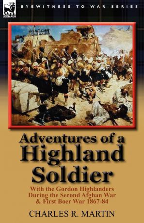 Charles R. Martin Adventures of a Highland Soldier. With the Gordon Highlanders During the Second Afghan War . First Boer War 1867-84