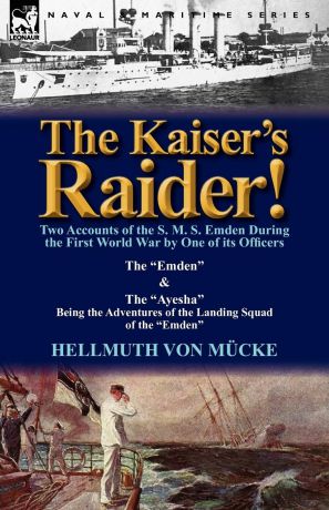 Hellmuth Von M. Cke, Hellmuth Von Mucke The Kaiser.s Raider. Two Accounts of the S. M. S. Emden During the First World War by One of Its Officers. The Emden . the Ayesha Being the Advent