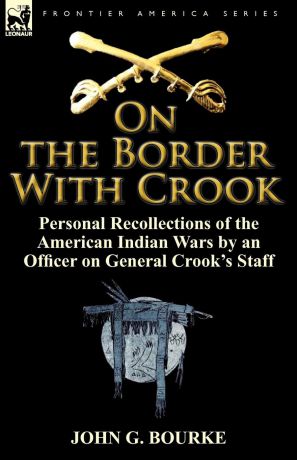 John G. Bourke On the Border with Crook. Personal Recollections of the American Indian Wars by an Officer on General Crook.s Staff
