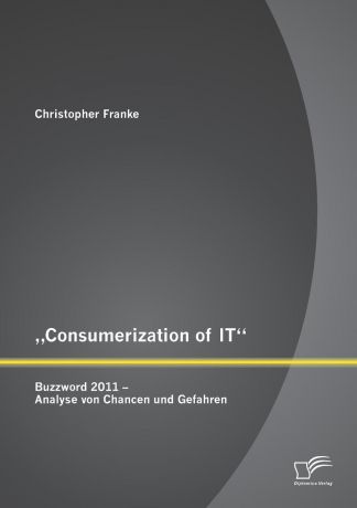 Christopher Franke .Consumerization of IT". Buzzword 2011 - Analyse von Chancen und Gefahren