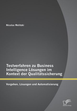 Nicolas Welitzki Testverfahren zu Business Intelligence Losungen im Kontext der Qualitatssicherung. Vorgehen, Losungen und Automatisierung