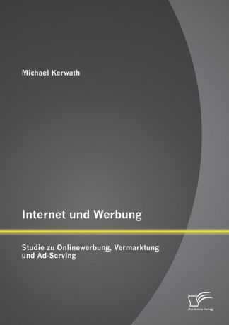 Michael Kerwath Internet und Werbung. Studie zu Onlinewerbung, Vermarktung und Ad-Serving