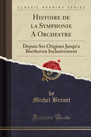 Michel Brenet Histoire de la Symphonie A Orchestre. Depuis Ses Origines Jusqu.a Beethoven Inclusivement (Classic Reprint)