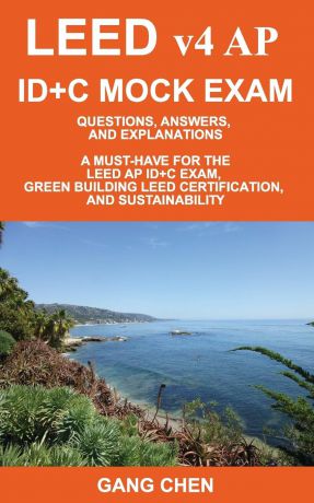 Gang Chen LEED v4 AP ID.C MOCK EXAM. Questions, Answers, and Explanations: A Must-Have for the LEED AP ID.C Exam, Green Building LEED Certification, and Sustainability