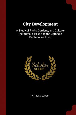 Patrick Geddes City Development. A Study of Parks, Gardens, and Culture-Institutes; a Report to the Carnegie Dunfermline Trust