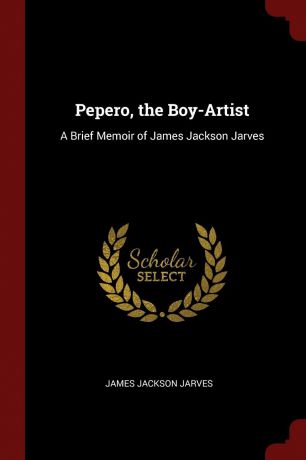 James Jackson Jarves Pepero, the Boy-Artist. A Brief Memoir of James Jackson Jarves