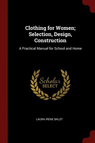 Laura Irene Baldt Clothing for Women; Selection, Design, Construction. A Practical Manual for School and Home