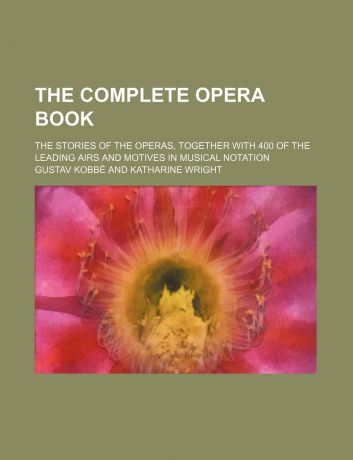 Gustav Kobb, Gustav Kobbe The Complete Opera Book; The Stories of the Operas, Together with 400 of the Leading Airs and Motives in Musical Notation
