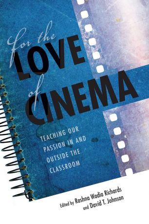 Rashna Wadia Richards, David T Johnson For the Love of Cinema. Teaching Our Passion in and Outside the Classroom