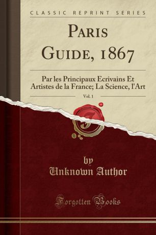 Unknown Author Paris Guide, 1867, Vol. 1. Par les Principaux Ecrivains Et Artistes de la France; La Science, l.Art (Classic Reprint)