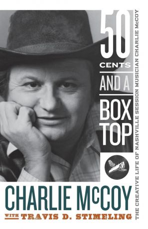 Charlie McCoy, Travis D Stimeling Fifty Cents and a Box Top. The Creative Life of Nashville Session Musician Charlie McCoy