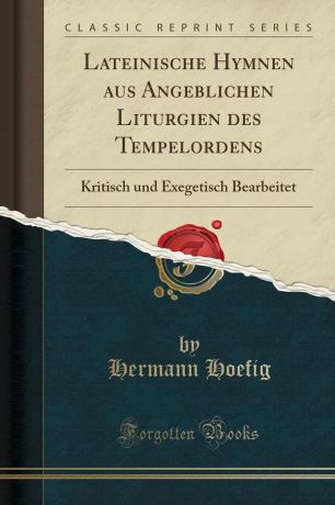 Hermann Hoefig Lateinische Hymnen aus Angeblichen Liturgien des Tempelordens. Kritisch und Exegetisch Bearbeitet (Classic Reprint)