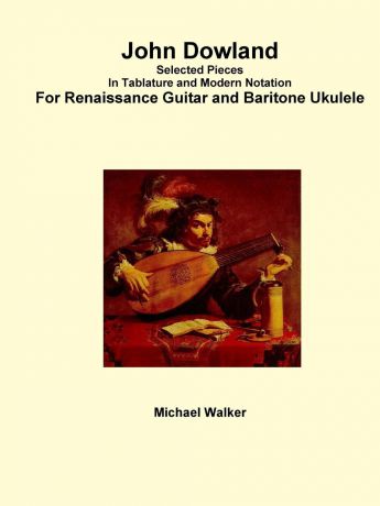 Michael Walker John Dowland Selected Pieces In Tablature and Modern Notation For Renaissance Guitar and Baritone Ukulele