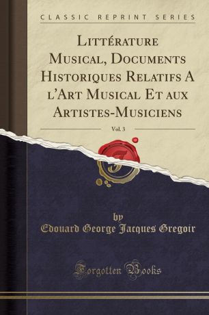 Edouard George Jacques Gregoir Litterature Musical, Documents Historiques Relatifs A l.Art Musical Et aux Artistes-Musiciens, Vol. 3 (Classic Reprint)