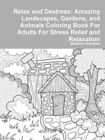 Beatrice Harrison Relax and Destress. Amazing Landscapes, Gardens, and Animals Coloring Book For Adults For Stress Relief and Relaxation