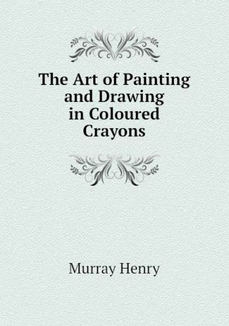 Murray Henry The Art of Painting and Drawing in Coloured Crayons