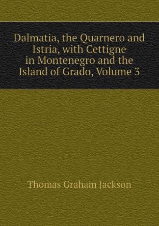 Jackson Thomas Graham Dalmatia, the Quarnero and Istria, with Cettigne in Montenegro and the Island of Grado, Volume 3