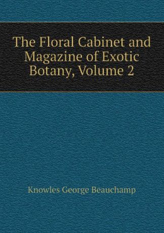 Knowles George Beauchamp The Floral Cabinet and Magazine of Exotic Botany, Volume 2