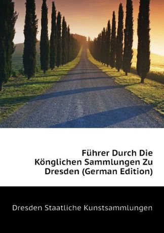Dresden Staatliche Kunstsammlungen Fuhrer Durch Die Konglichen Sammlungen Zu Dresden (German Edition)