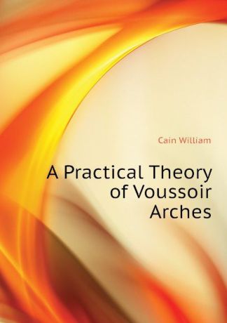 Cain William A Practical Theory of Voussoir Arches