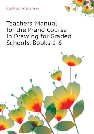 Clark John Spencer Teachers. Manual for the Prang Course in Drawing for Graded Schools, Books 1-6