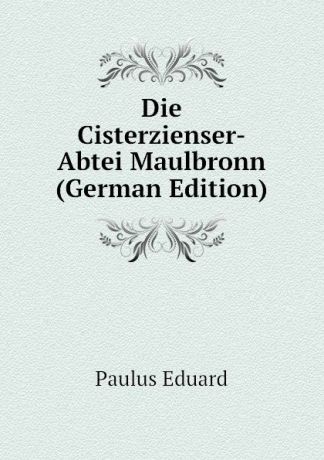 Paulus Eduard Die Cisterzienser-Abtei Maulbronn (German Edition)