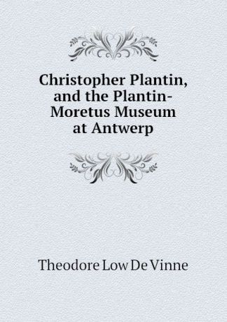 Theodore Low de Vinne Christopher Plantin, and the Plantin-Moretus Museum at Antwerp